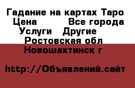 Гадание на картах Таро › Цена ­ 500 - Все города Услуги » Другие   . Ростовская обл.,Новошахтинск г.